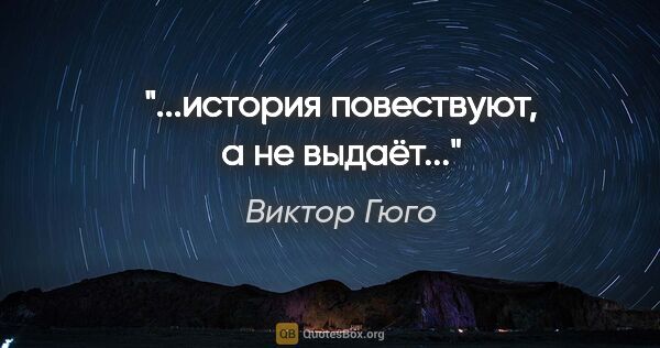 Виктор Гюго цитата: "...история повествуют, а не выдаёт..."