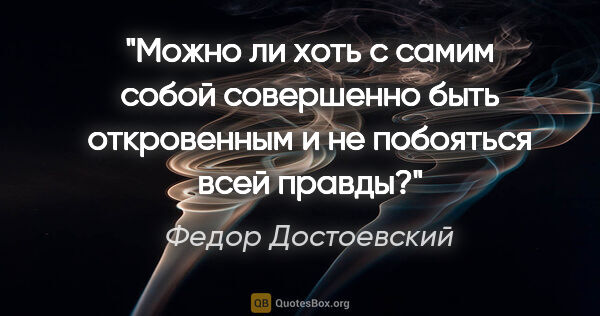 Федор Достоевский цитата: "Можно ли хоть с самим собой совершенно быть откровенным и не..."