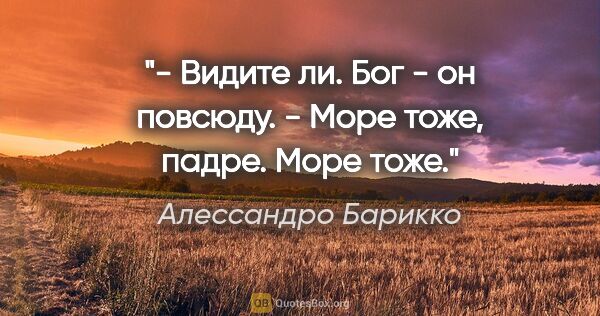 Алессандро Барикко цитата: "- Видите ли. Бог - он повсюду.

- Море тоже, падре. Море тоже."