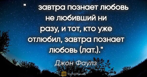 Джон Фаулз цитата: "   завтра познает любовь не любивший ни разу, и тот, кто уже..."