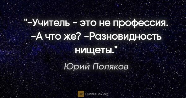 Юрий Поляков цитата: "-Учитель - это не профессия.

-А что же?

-Разновидность нищеты."