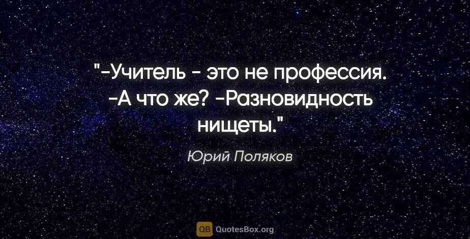 Юрий Поляков цитата: "-Учитель - это не профессия.

-А что же?

-Разновидность нищеты."
