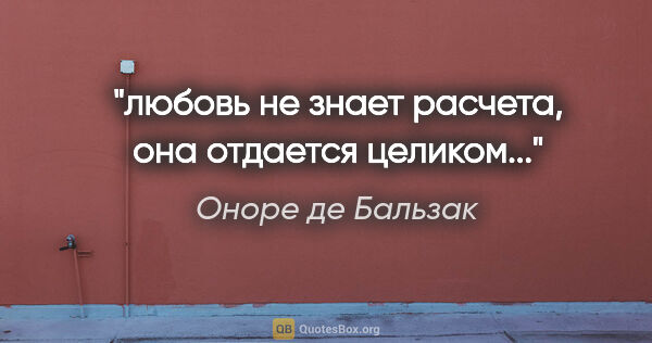 Оноре де Бальзак цитата: "любовь не знает расчета, она отдается целиком..."