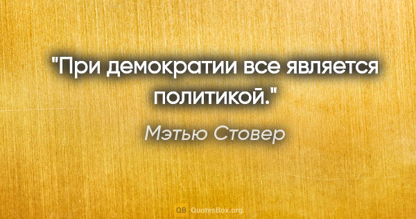 Мэтью Стовер цитата: "При демократии все является политикой."