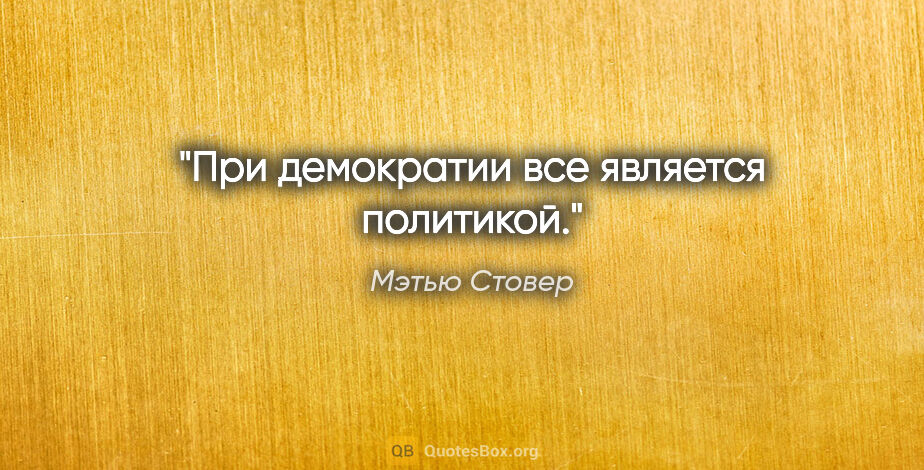 Мэтью Стовер цитата: "При демократии все является политикой."