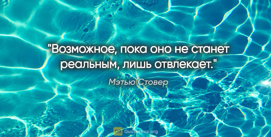 Мэтью Стовер цитата: "Возможное, пока оно не станет реальным, лишь отвлекает."