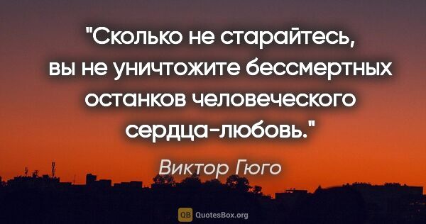 Виктор Гюго цитата: "Сколько не старайтесь, вы не уничтожите бессмертных останков..."