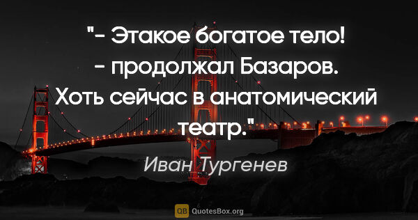 Иван Тургенев цитата: "- Этакое богатое тело! - продолжал Базаров. Хоть сейчас в..."