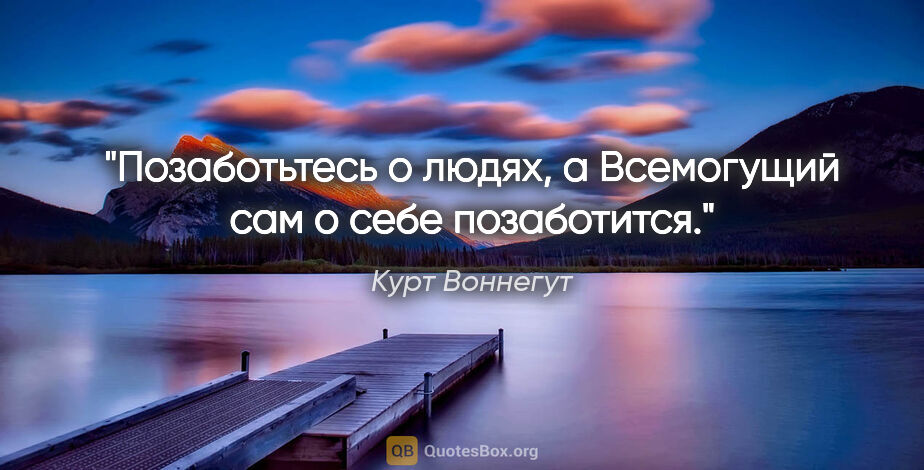 Курт Воннегут цитата: "Позаботьтесь о людях, а Всемогущий сам о себе позаботится."