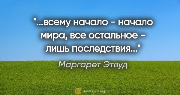 Маргарет Этвуд цитата: "всему начало - начало мира, все остальное - лишь..."