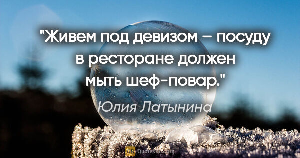 Юлия Латынина цитата: "Живем под девизом – посуду в ресторане должен мыть шеф-повар."