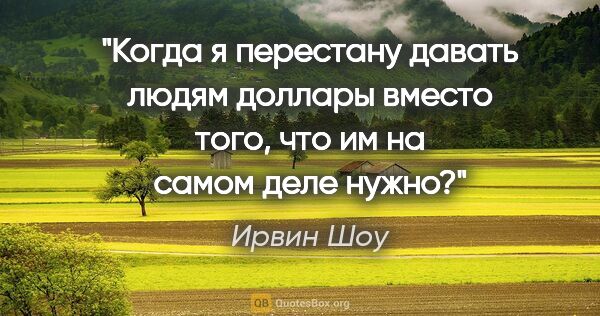 Ирвин Шоу цитата: "Когда я перестану давать людям доллары вместо того, что им на..."