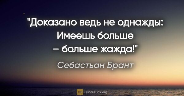 Себастьан Брант цитата: "Доказано ведь не однажды:

Имеешь больше – больше жажда!"