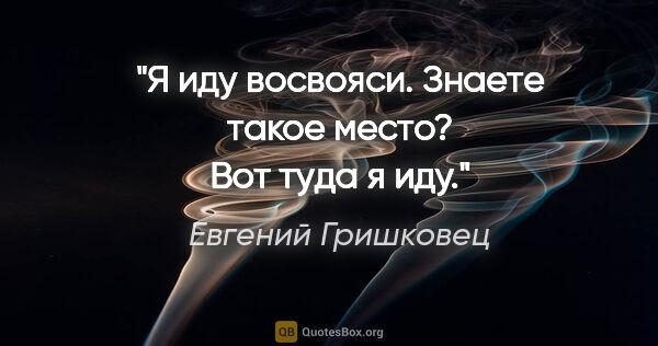 Евгений Гришковец цитата: "Я иду восвояси. Знаете такое место? Вот туда я иду."