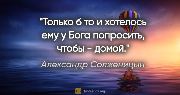 Александр Солженицын цитата: "Только б то и хотелось ему у Бога попросить, чтобы - домой."