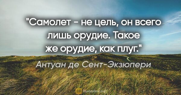 Антуан де Сент-Экзюпери цитата: "Самолет - не цель, он всего лишь орудие. Такое же орудие, как..."