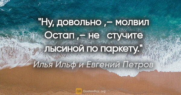 Илья Ильф и Евгений Петров цитата: "Ну, довольно ,– молвил Остап ,– не  стучите лысиной по паркету."