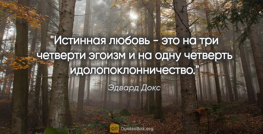 Эдвард Докс цитата: "Истинная любовь - это на три четверти эгоизм и на одну..."