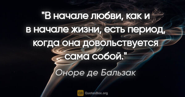 Оноре де Бальзак цитата: "В начале любви, как и в начале жизни, есть период, когда она..."