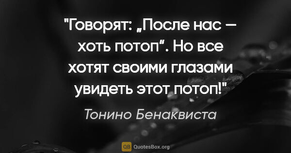 Тонино Бенаквиста цитата: "«Говорят: „После нас — хоть потоп“. Но все хотят своими..."