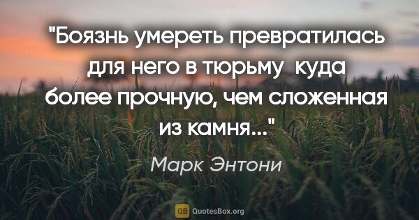 Марк Энтони цитата: "Боязнь умереть превратилась для него в тюрьму  куда более..."