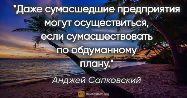 Анджей Сапковский цитата: "Даже сумасшедшие предприятия могут осуществиться, если..."