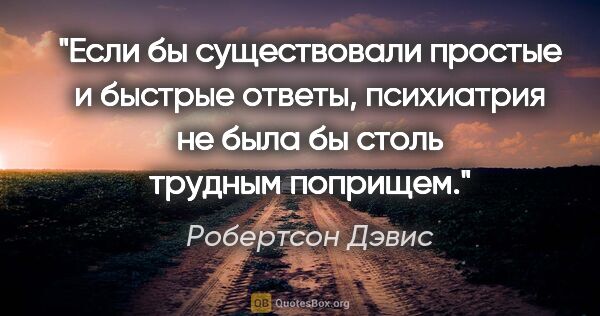 Робертсон Дэвис цитата: "Если бы существовали простые и быстрые ответы, психиатрия не..."