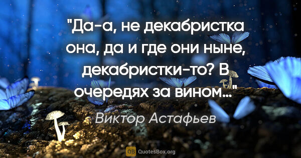 Виктор Астафьев цитата: "Да-а, не декабристка она, да и где они ныне, декабристки-то? В..."