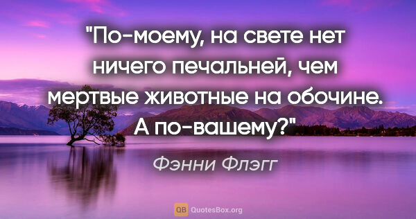 Фэнни Флэгг цитата: "По-моему, на свете нет ничего печальней, чем мертвые животные..."