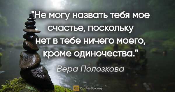 Вера Полозкова цитата: "Не могу назвать тебя мое счастье, поскольку нет в тебе ничего..."