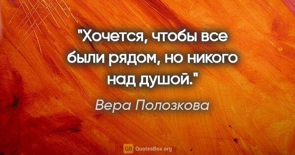 Вера Полозкова цитата: "Хочется, чтобы все были рядом, но никого над душой."