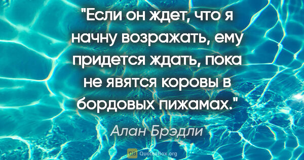 Алан Брэдли цитата: "Если он ждет, что я начну возражать, ему придется ждать, пока..."