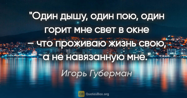 Игорь Губерман цитата: "Один дышу, один пою,

один горит мне свет в окне –

что..."