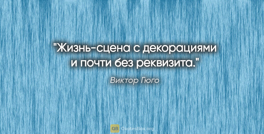 Виктор Гюго цитата: "Жизнь-сцена с декорациями и почти без реквизита."