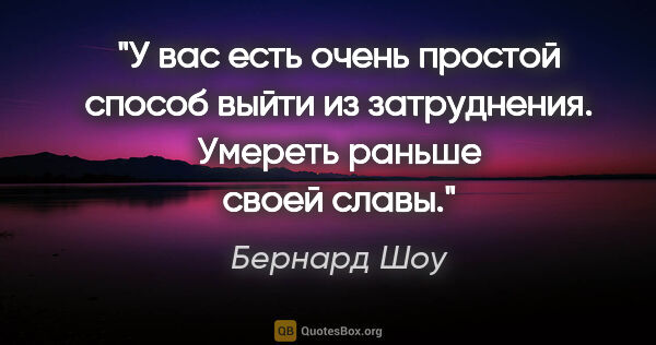 Бернард Шоу цитата: "У вас есть очень простой способ выйти из затруднения. Умереть..."