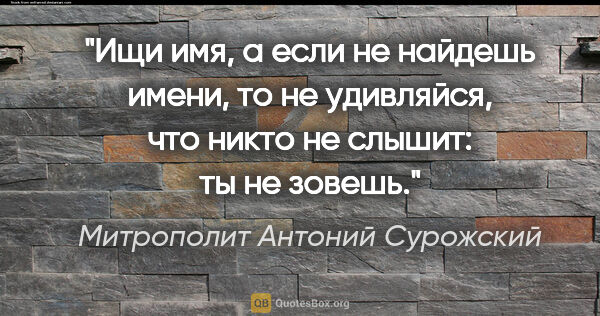 Митрополит Антоний Сурожский цитата: "Ищи имя, а если не найдешь имени, то не удивляйся, что никто..."