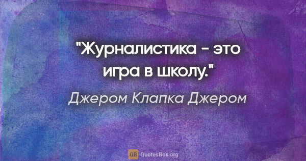 Джером Клапка Джером цитата: "Журналистика - это игра в школу."