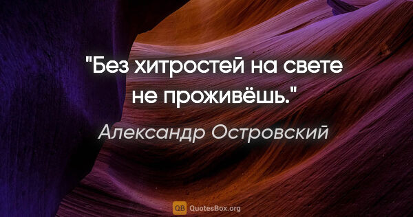 Александр Островский цитата: "Без хитростей на свете не проживёшь."