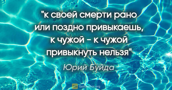 Юрий Буйда цитата: "к своей смерти рано или поздно привыкаешь, к чужой - к чужой..."