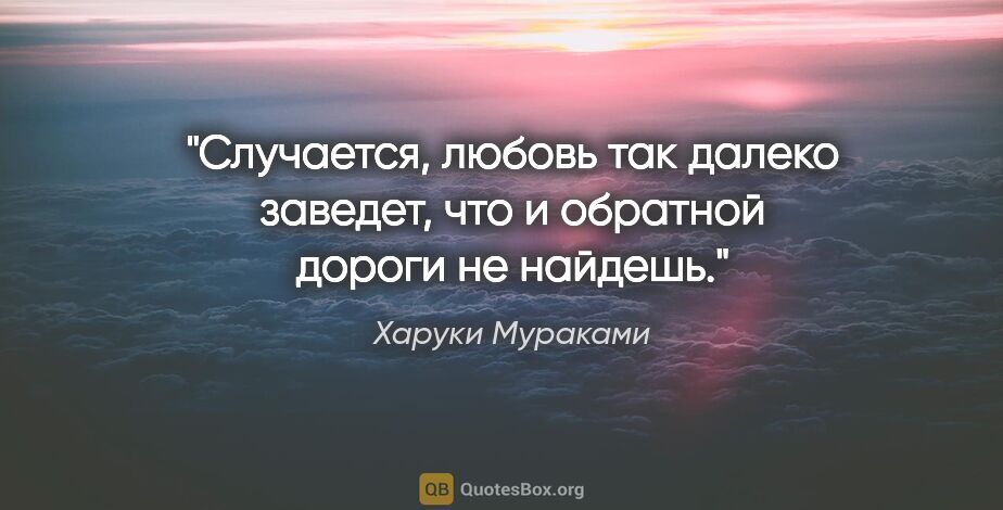 Харуки Мураками цитата: "Случается, любовь так далеко заведет, что и обратной дороги не..."