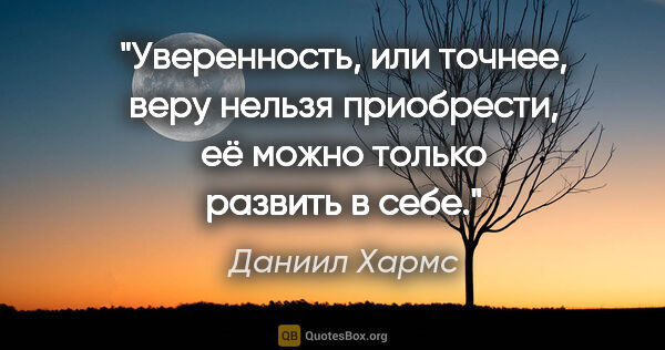 Даниил Хармс цитата: "Уверенность, или точнее, веру нельзя приобрести, её можно..."