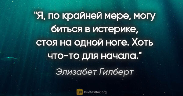 Элизабет Гилберт цитата: "Я, по крайней мере, могу биться в истерике, стоя на одной..."