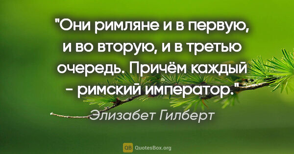 Элизабет Гилберт цитата: "Они римляне и в первую, и во вторую, и в третью очередь...."