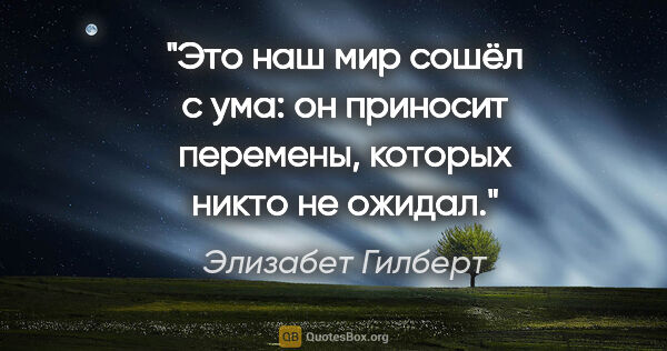 Элизабет Гилберт цитата: "Это наш мир сошёл с ума: он приносит перемены, которых никто..."