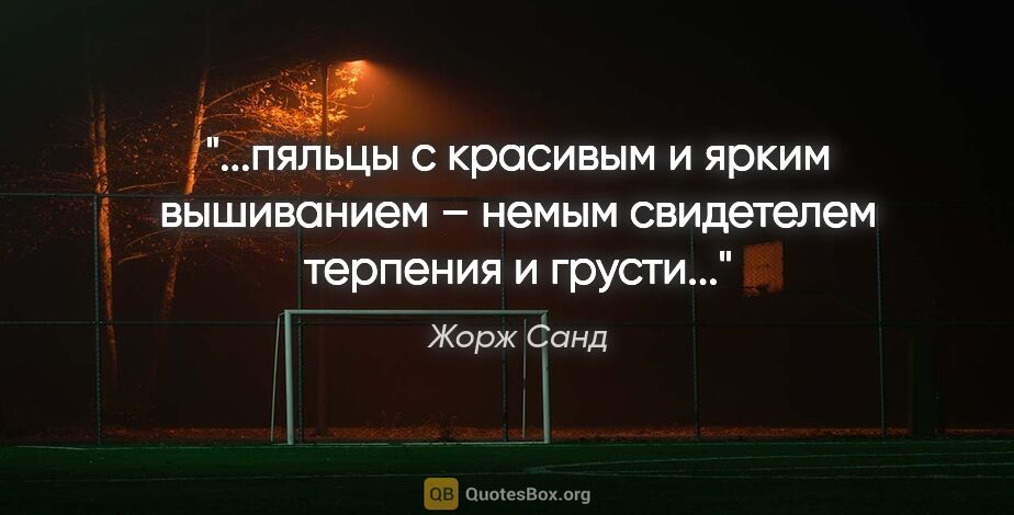 Жорж Санд цитата: "пяльцы с красивым и ярким вышиванием

– немым свидетелем..."