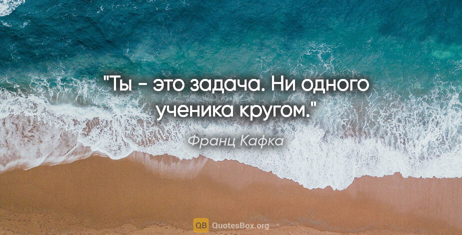 Франц Кафка цитата: "Ты - это задача. Ни одного ученика кругом."