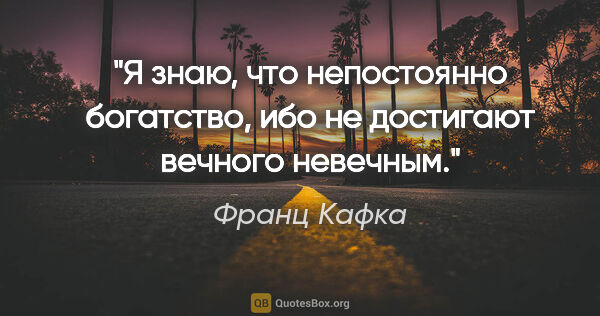 Франц Кафка цитата: "Я знаю, что непостоянно богатство, ибо не достигают вечного..."