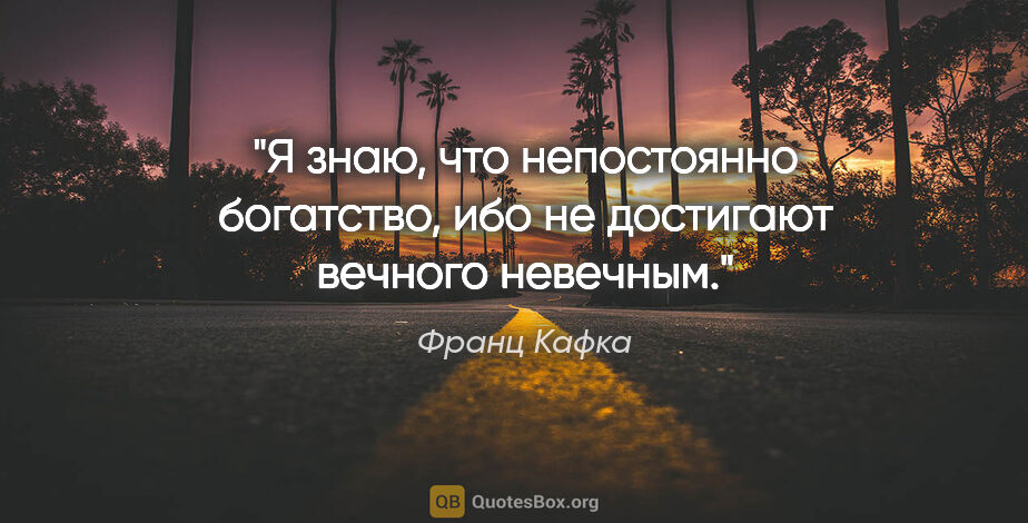 Франц Кафка цитата: "Я знаю, что непостоянно богатство, ибо не достигают вечного..."