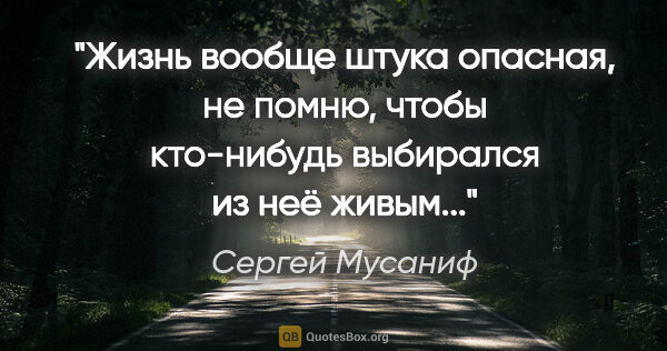 Сергей Мусаниф цитата: "Жизнь вообще штука опасная, не помню, чтобы кто-нибудь..."