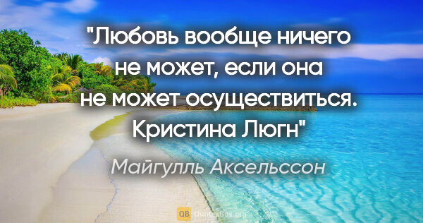 Майгулль Аксельссон цитата: "Любовь вообще ничего не может, если она не может..."